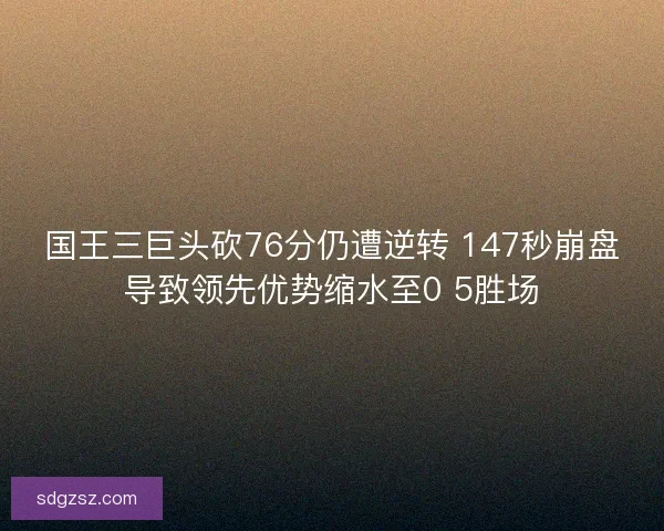 国王三巨头砍76分仍遭逆转 147秒崩盘导致领先优势缩水至0 5胜场