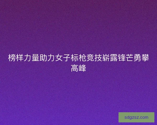 榜样力量助力女子标枪竞技崭露锋芒勇攀高峰