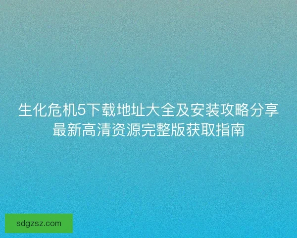 生化危机5下载地址大全及安装攻略分享最新高清资源完整版获取指南