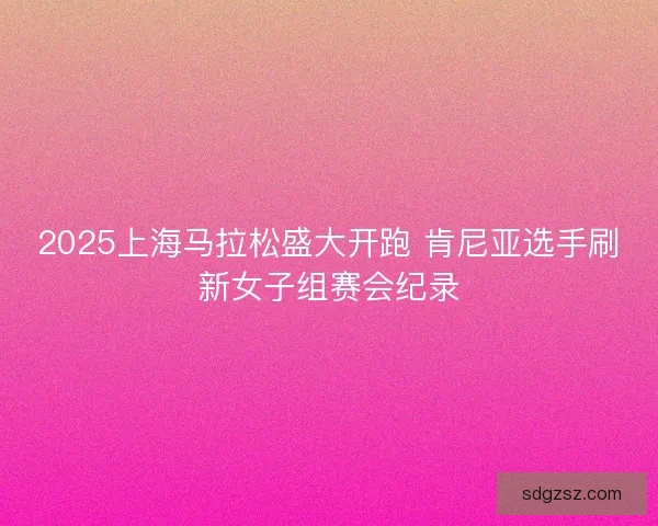 2025上海马拉松盛大开跑 肯尼亚选手刷新女子组赛会纪录