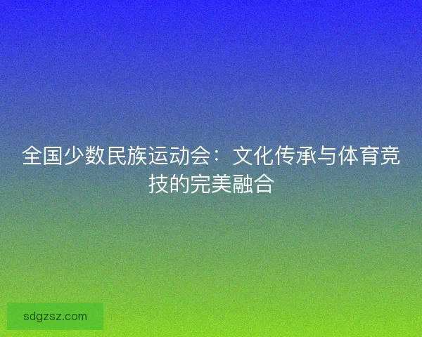 全国少数民族运动会：文化传承与体育竞技的完美融合
