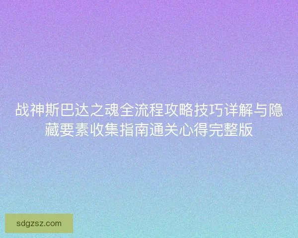 战神斯巴达之魂全流程攻略技巧详解与隐藏要素收集指南通关心得完整版