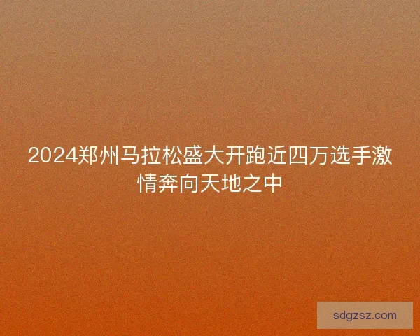 2024郑州马拉松盛大开跑近四万选手激情奔向天地之中