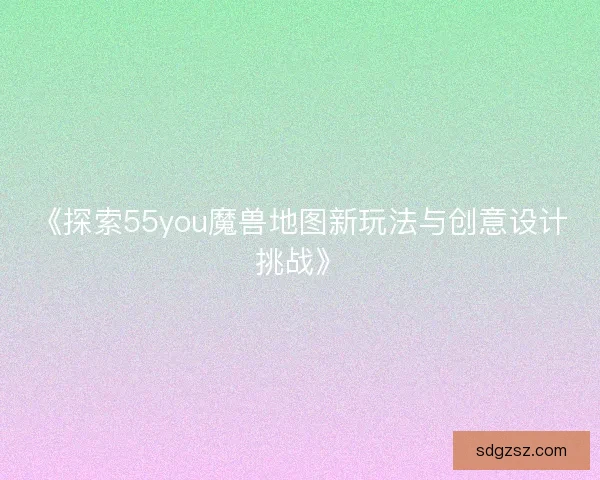 《探索55you魔兽地图新玩法与创意设计挑战》