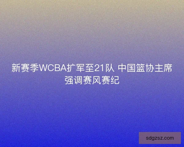 新赛季WCBA扩军至21队 中国篮协主席强调赛风赛纪