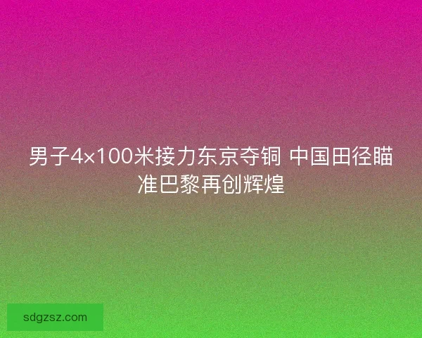 男子4×100米接力东京夺铜 中国田径瞄准巴黎再创辉煌