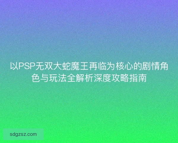 以PSP无双大蛇魔王再临为核心的剧情角色与玩法全解析深度攻略指南
