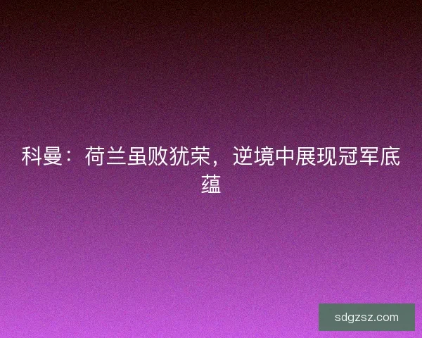 科曼：荷兰虽败犹荣，逆境中展现冠军底蕴