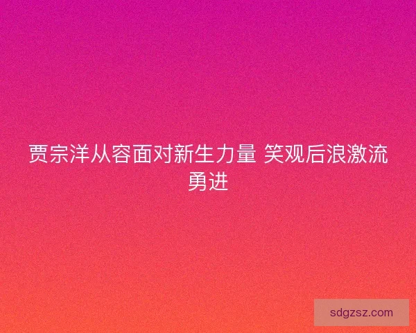 贾宗洋从容面对新生力量 笑观后浪激流勇进