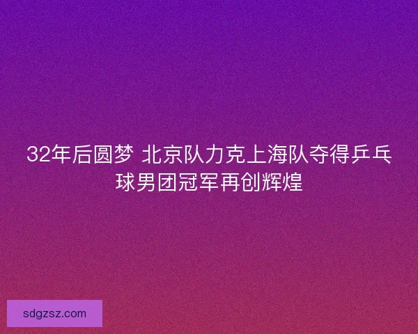 32年后圆梦 北京队力克上海队夺得乒乓球男团冠军再创辉煌