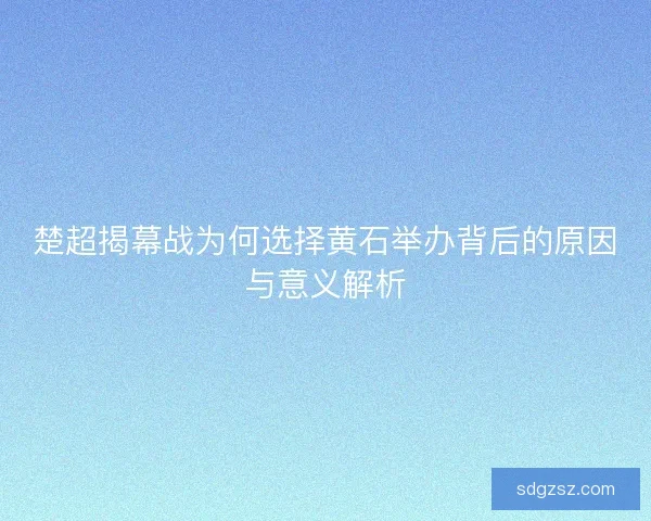 楚超揭幕战为何选择黄石举办背后的原因与意义解析