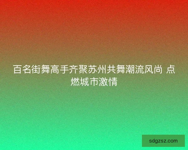百名街舞高手齐聚苏州共舞潮流风尚 点燃城市激情