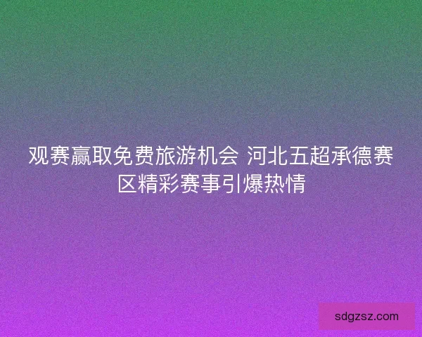 观赛赢取免费旅游机会 河北五超承德赛区精彩赛事引爆热情