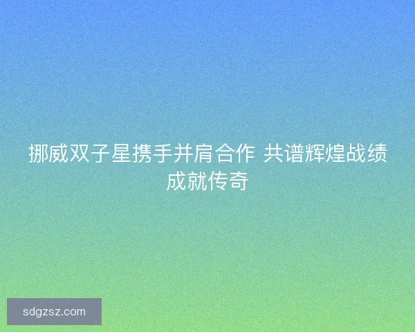 挪威双子星携手并肩合作 共谱辉煌战绩成就传奇