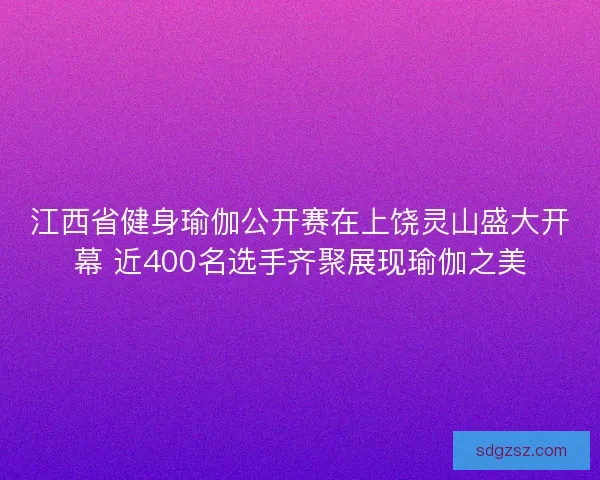 江西省健身瑜伽公开赛在上饶灵山盛大开幕 近400名选手齐聚展现瑜伽之美