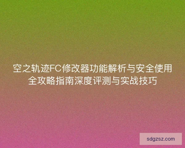 空之轨迹FC修改器功能解析与安全使用全攻略指南深度评测与实战技巧