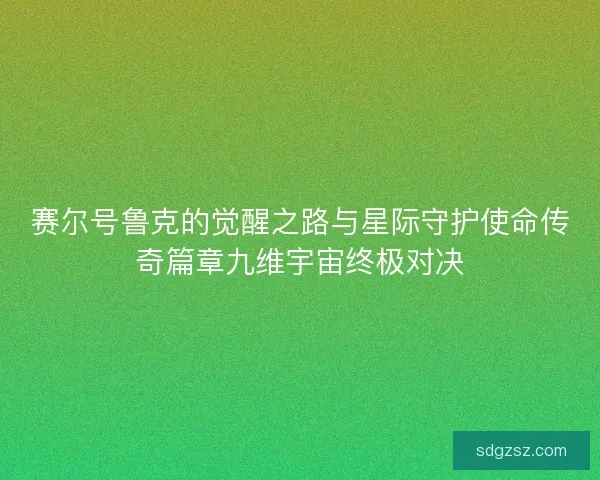 赛尔号鲁克的觉醒之路与星际守护使命传奇篇章九维宇宙终极对决