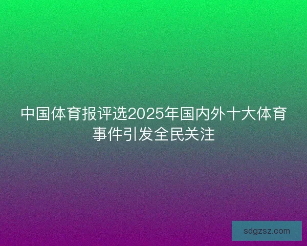 中国体育报评选2025年国内外十大体育事件引发全民关注