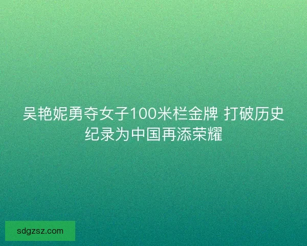 吴艳妮勇夺女子100米栏金牌 打破历史纪录为中国再添荣耀