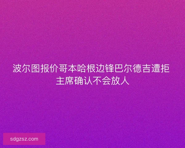 波尔图报价哥本哈根边锋巴尔德吉遭拒 主席确认不会放人