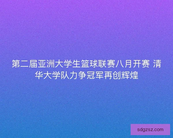 第二届亚洲大学生篮球联赛八月开赛 清华大学队力争冠军再创辉煌