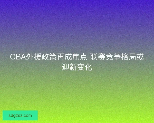 CBA外援政策再成焦点 联赛竞争格局或迎新变化