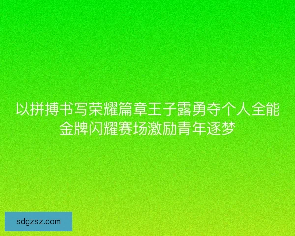 以拼搏书写荣耀篇章王子露勇夺个人全能金牌闪耀赛场激励青年逐梦