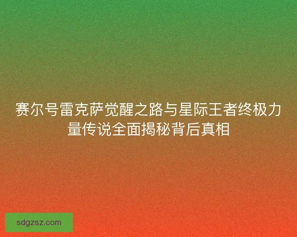 赛尔号雷克萨觉醒之路与星际王者终极力量传说全面揭秘背后真相