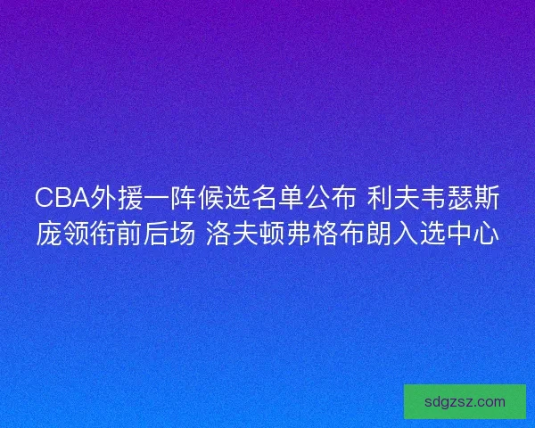 CBA外援一阵候选名单公布 利夫韦瑟斯庞领衔前后场 洛夫顿弗格布朗入选中心
