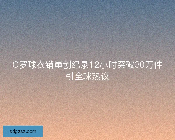 C罗球衣销量创纪录12小时突破30万件引全球热议