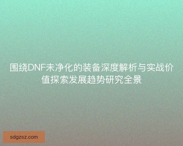 围绕DNF未净化的装备深度解析与实战价值探索发展趋势研究全景
