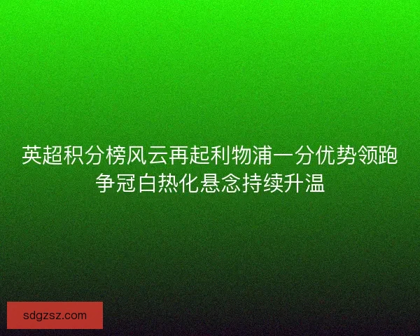 英超积分榜风云再起利物浦一分优势领跑争冠白热化悬念持续升温