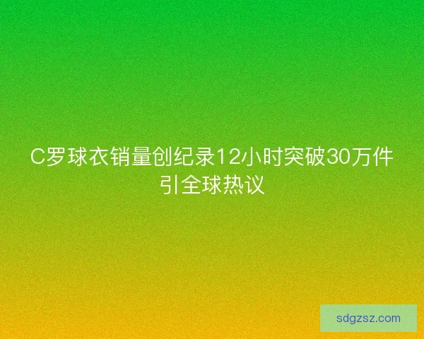 C罗球衣销量创纪录12小时突破30万件引全球热议