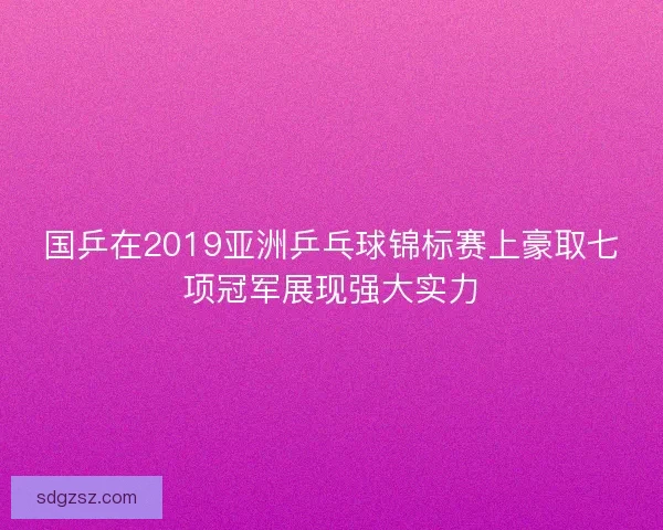 国乒在2019亚洲乒乓球锦标赛上豪取七项冠军展现强大实力