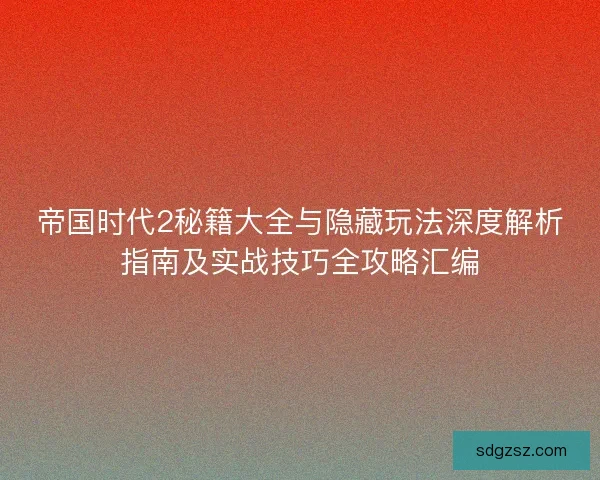 帝国时代2秘籍大全与隐藏玩法深度解析指南及实战技巧全攻略汇编