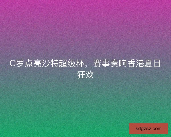 C罗点亮沙特超级杯，赛事奏响香港夏日狂欢