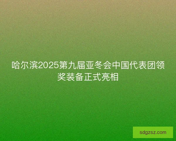 哈尔滨2025第九届亚冬会中国代表团领奖装备正式亮相